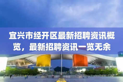 宜興市經(jīng)開區(qū)最新招聘資訊概覽，最新招聘資訊一覽無余