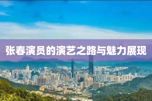 張春演員的演藝之路與魅力展現(xiàn)