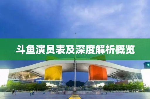 斗魚(yú)演員表及深度解析概覽