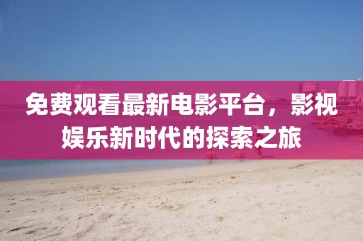 免費觀看最新電影平臺，影視娛樂新時代的探索之旅