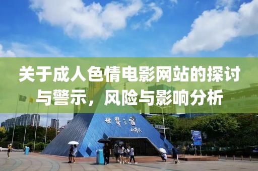 關(guān)于成人色情電影網(wǎng)站的探討與警示，風(fēng)險(xiǎn)與影響分析
