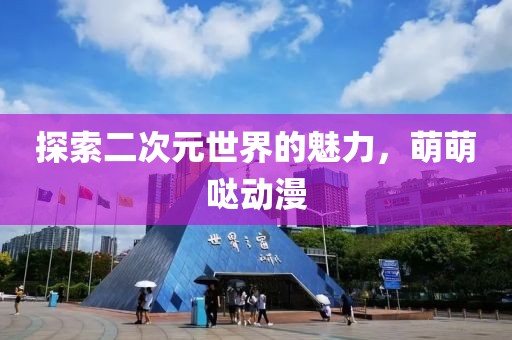 探索二次元世界的魅力，萌萌噠動(dòng)漫