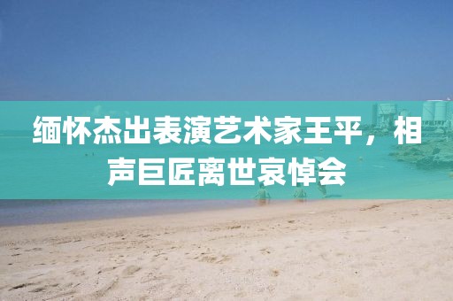 緬懷杰出表演藝術家王平，相聲巨匠離世哀悼會