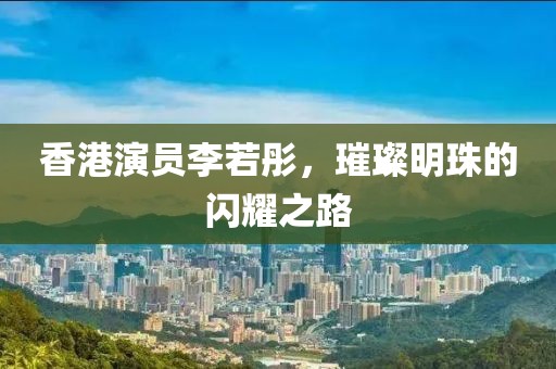 香港演員李若彤，璀璨明珠的閃耀之路