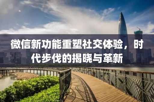 微信新功能重塑社交體驗，時代步伐的揭曉與革新