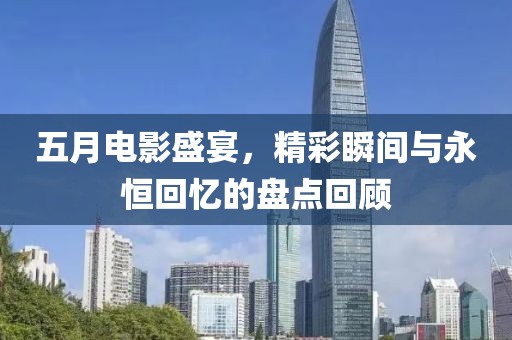 五月電影盛宴，精彩瞬間與永恒回憶的盤點(diǎn)回顧