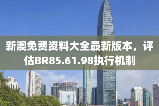 新澳免費(fèi)資料大全最新版本，評(píng)估BR85.61.98執(zhí)行機(jī)制