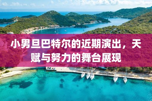 小男旦巴特爾的近期演出，天賦與努力的舞臺(tái)展現(xiàn)