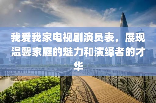 我愛我家電視劇演員表，展現(xiàn)溫馨家庭的魅力和演繹者的才華