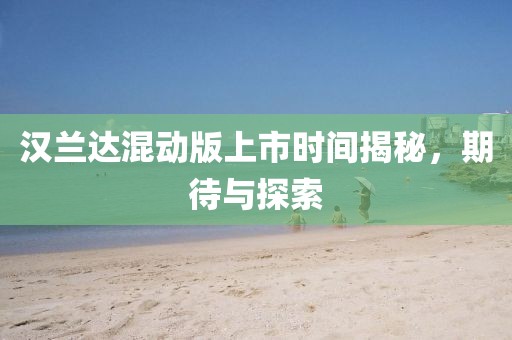漢蘭達(dá)混動(dòng)版上市時(shí)間揭秘，期待與探索