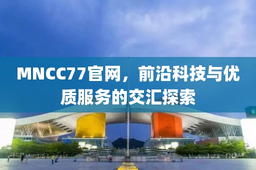 MNCC77官網(wǎng)，前沿科技與優(yōu)質(zhì)服務(wù)的交匯探索