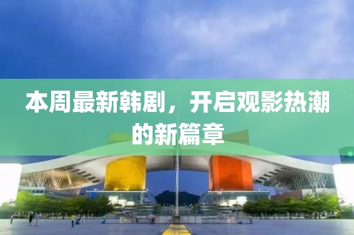 本周最新韓劇，開(kāi)啟觀影熱潮的新篇章