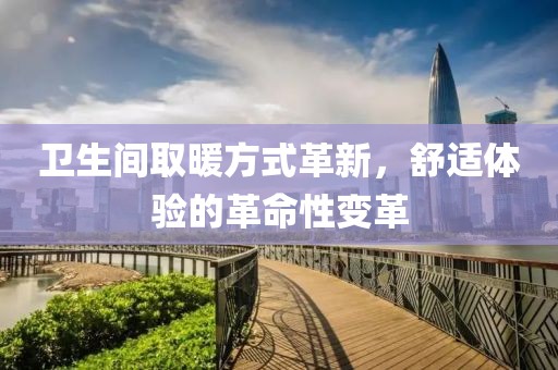 衛(wèi)生間取暖方式革新，舒適體驗(yàn)的革命性變革