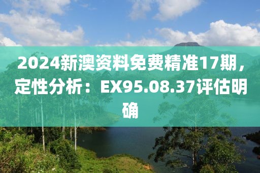2024新澳資料免費精準17期，定性分析：EX95.08.37評估明確