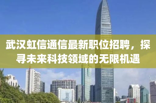 武漢虹信通信最新職位招聘，探尋未來科技領(lǐng)域的無限機(jī)遇