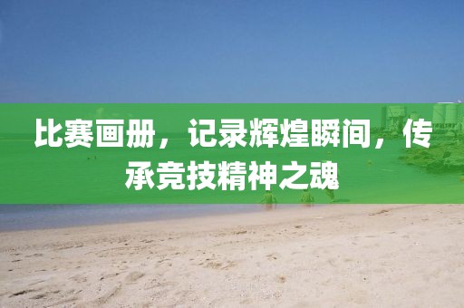 比賽畫(huà)冊(cè)，記錄輝煌瞬間，傳承競(jìng)技精神之魂