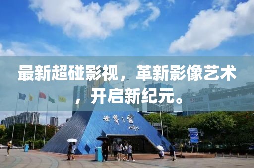 最新超碰影視，革新影像藝術(shù)，開(kāi)啟新紀(jì)元。