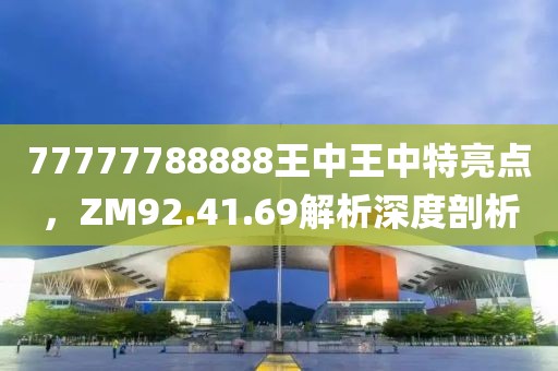 77777788888王中王中特亮點，ZM92.41.69解析深度剖析