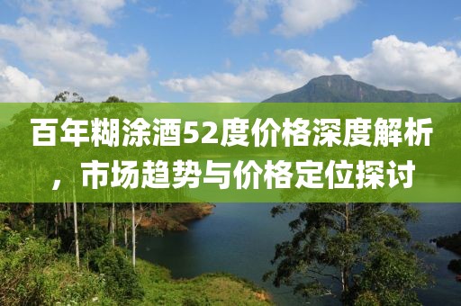 百年糊涂酒52度價格深度解析，市場趨勢與價格定位探討