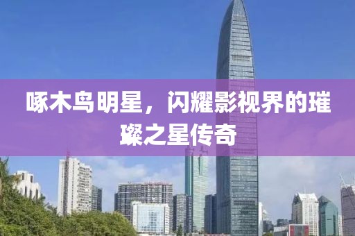 啄木鳥明星，閃耀影視界的璀璨之星傳奇