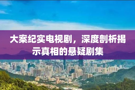 大案紀(jì)實(shí)電視劇，深度剖析揭示真相的懸疑劇集