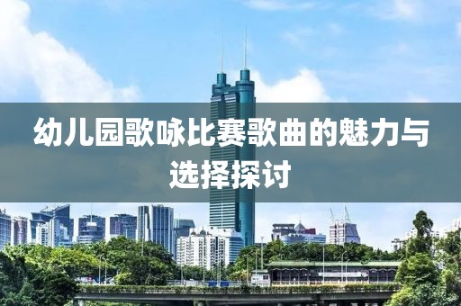 幼兒園歌詠比賽歌曲的魅力與選擇探討