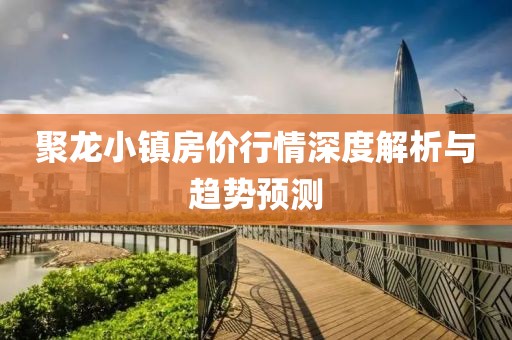 聚龍小鎮(zhèn)房價(jià)行情深度解析與趨勢預(yù)測