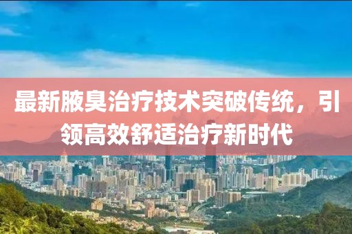 最新腋臭治療技術(shù)突破傳統(tǒng)，引領(lǐng)高效舒適治療新時(shí)代