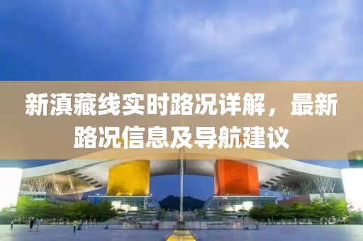 新滇藏線實(shí)時(shí)路況詳解，最新路況信息及導(dǎo)航建議