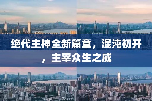 絕代主神全新篇章，混沌初開，主宰眾生之威