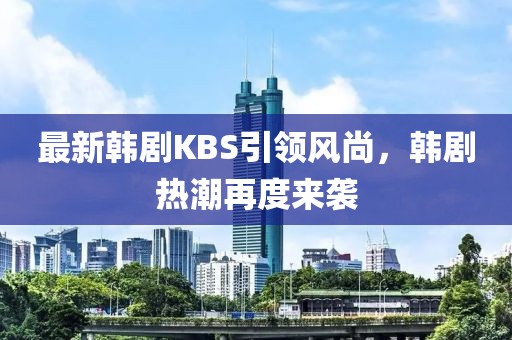 最新韓劇KBS引領(lǐng)風(fēng)尚，韓劇熱潮再度來襲
