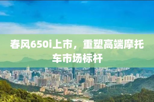 春風(fēng)650i上市，重塑高端摩托車市場(chǎng)標(biāo)桿