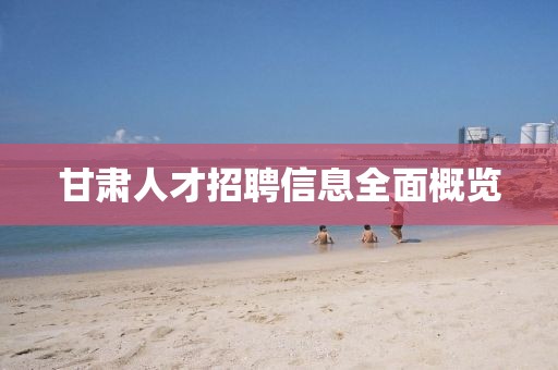 甘肅人才招聘信息全面概覽