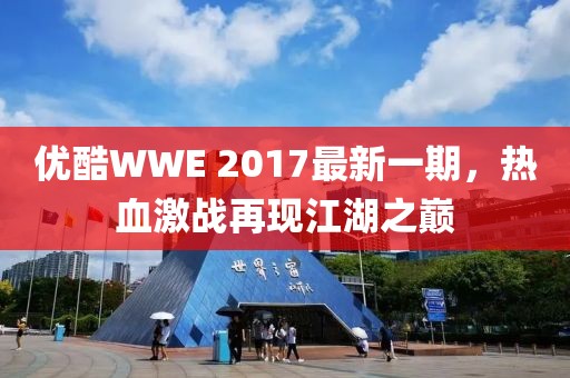 優(yōu)酷WWE 2017最新一期，熱血激戰(zhàn)再現(xiàn)江湖之巔