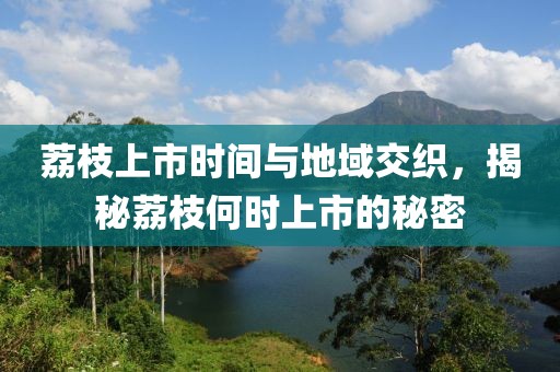 荔枝上市時間與地域交織，揭秘荔枝何時上市的秘密