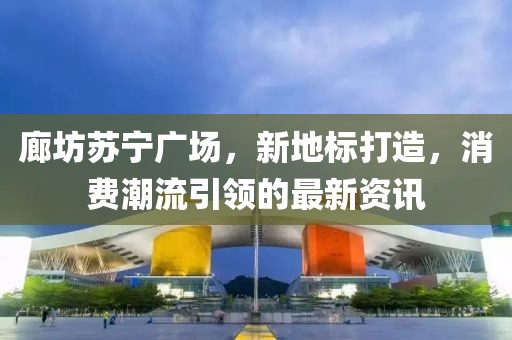 廊坊蘇寧廣場，新地標打造，消費潮流引領(lǐng)的最新資訊