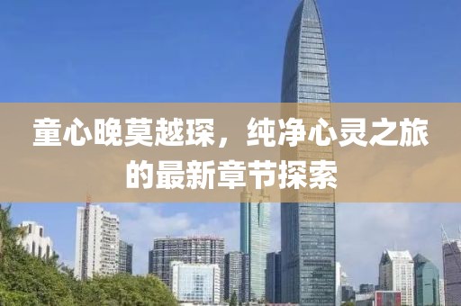 童心晚莫越琛，純凈心靈之旅的最新章節(jié)探索