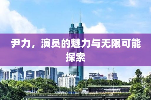 尹力，演員的魅力與無限可能探索