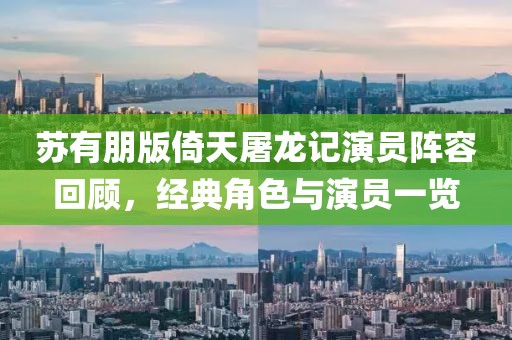 蘇有朋版倚天屠龍記演員陣容回顧，經(jīng)典角色與演員一覽