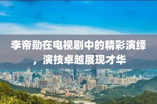 李帝勛在電視劇中的精彩演繹，演技卓越展現(xiàn)才華