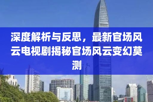 深度解析與反思，最新官場風(fēng)云電視劇揭秘官場風(fēng)云變幻莫測