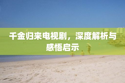 千金歸來電視劇，深度解析與感悟啟示