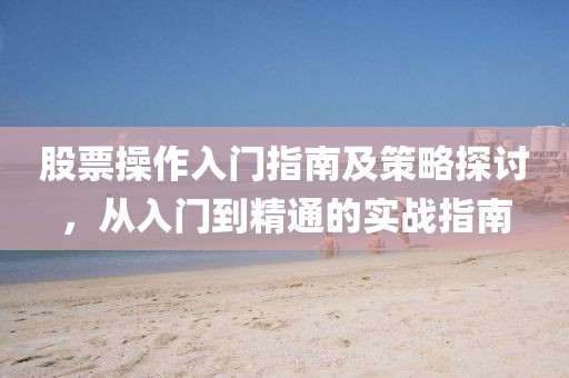 股票操作入門指南及策略探討，從入門到精通的實(shí)戰(zhàn)指南