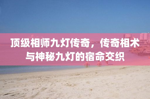 頂級(jí)相師九燈傳奇，傳奇相術(shù)與神秘九燈的宿命交織