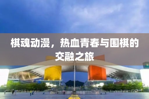 棋魂動(dòng)漫，熱血青春與圍棋的交融之旅