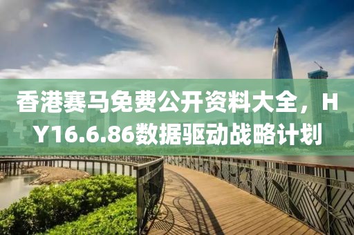 香港賽馬免費公開資料大全，HY16.6.86數(shù)據(jù)驅(qū)動戰(zhàn)略計劃