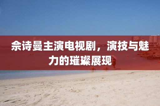 佘詩曼主演電視劇，演技與魅力的璀璨展現(xiàn)