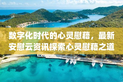 數(shù)字化時(shí)代的心靈慰藉，最新安慰云資訊探索心靈慰藉之道