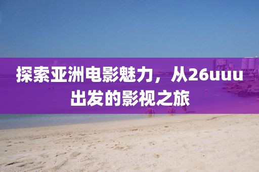 探索亞洲電影魅力，從26uuu出發(fā)的影視之旅