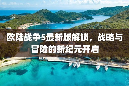 歐陸戰(zhàn)爭(zhēng)5最新版解鎖，戰(zhàn)略與冒險(xiǎn)的新紀(jì)元開啟